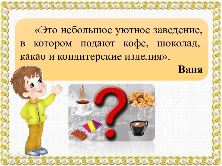 «Это небольшое уютное заведение, в котором подают кофе, шоколад, какао и кондитерские изделия». Ваня