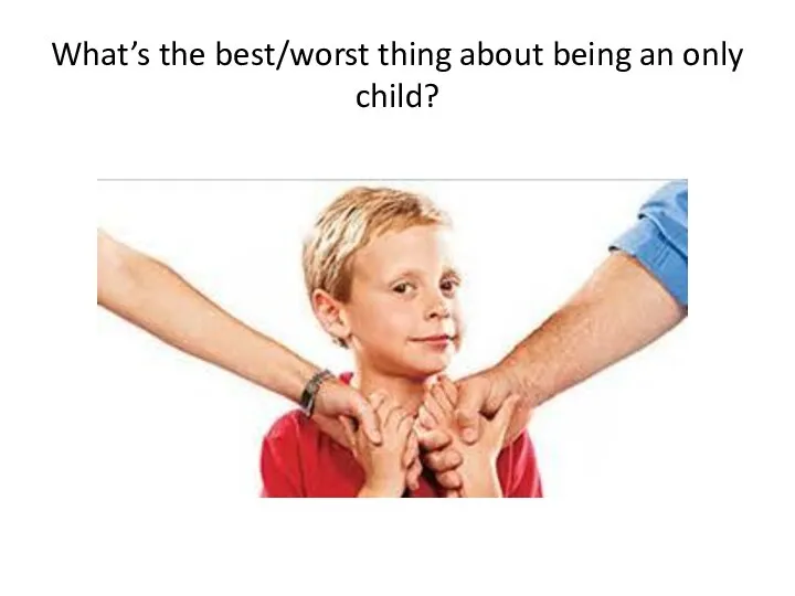 What’s the best/worst thing about being an only child?