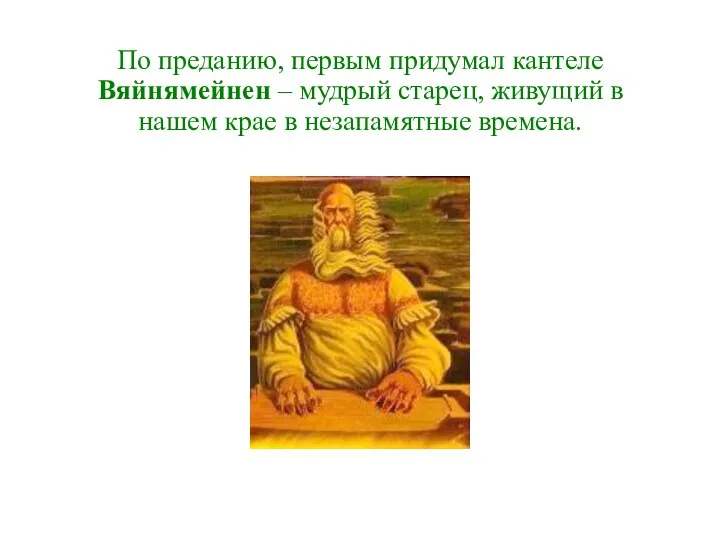 По преданию, первым придумал кантеле Вяйнямейнен – мудрый старец, живущий в нашем крае в незапамятные времена.