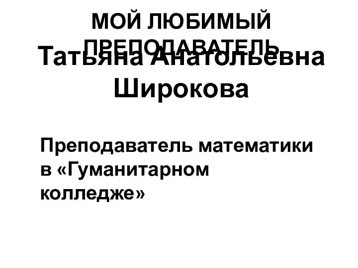 МОЙ ЛЮБИМЫЙ ПРЕПОДАВАТЕЛЬ Татьяна Анатольевна Широкова Преподаватель математики в «Гуманитарном колледже»