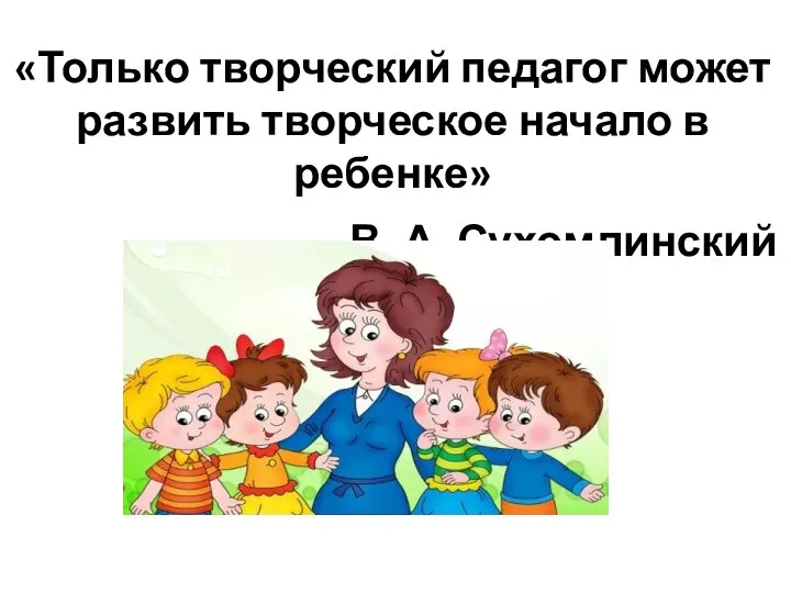 «Только творческий педагог может развить творческое начало в ребенке» В. А. Сухомлинский