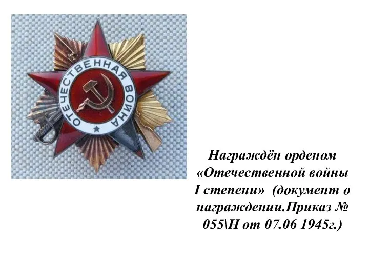 Награждён орденом «Отечественной войны I степени» (документ о награждении.Приказ № 055\Н от 07.06 1945г.)