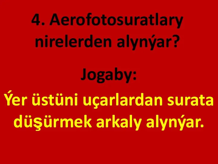 4. Aerofotosuratlary nirelerden alynýar? Jogaby: Ýer üstüni uçarlardan surata düşürmek arkaly alynýar.