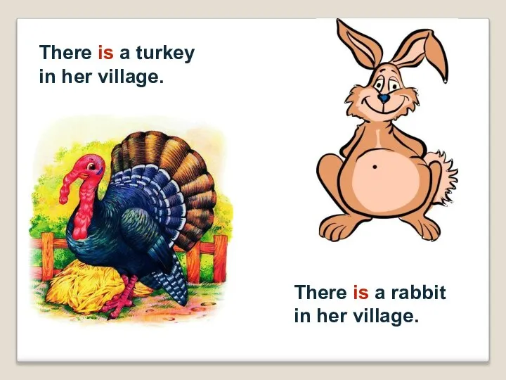 There is a turkey in her village. There is a rabbit in her village.