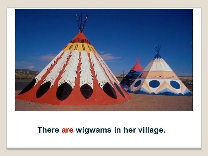 There are wigwams in her village.
