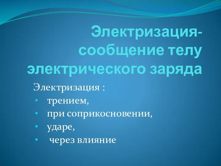 Электризация-сообщение телу электрического заряда Электризация : трением, при соприкосновении, ударе, через влияние