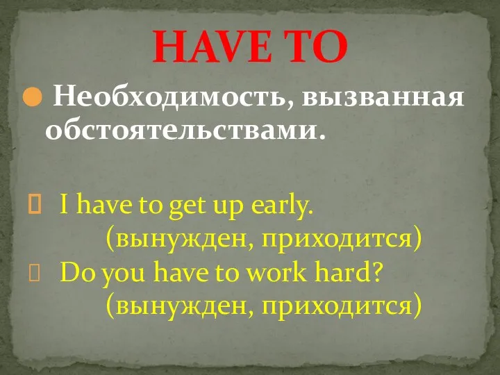 Необходимость, вызванная обстоятельствами. I have to get up early. (вынужден, приходится) Do