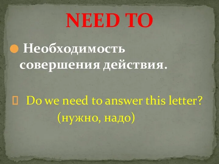 Необходимость совершения действия. Do we need to answer this letter? (нужно, надо) NEED TO