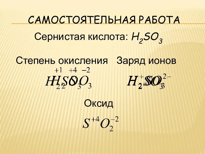 САМОСТОЯТЕЛЬНАЯ РАБОТА Сернистая кислота: H2SO3 Степень окисления Заряд ионов Оксид