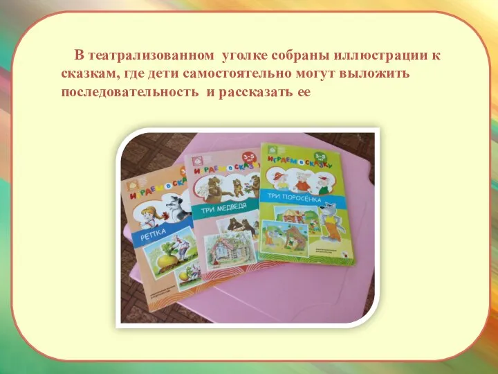 В театрализованном уголке собраны иллюстрации к сказкам, где дети самостоятельно могут выложить последовательность и рассказать ее