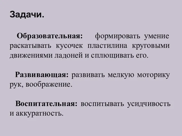 Задачи. Образовательная: формировать умение раскатывать кусочек пластилина круговыми движениями ладоней и сплющивать