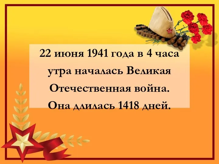 22 июня 1941 года в 4 часа утра началась Великая Отечественная война. Она длилась 1418 дней.