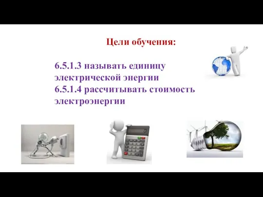 Цели обучения: 6.5.1.3 называть единицу электрической энергии 6.5.1.4 рассчитывать стоимость электроэнергии