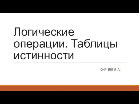 Логические операции. Таблицы истинности ХАРЧЕВ В.А.