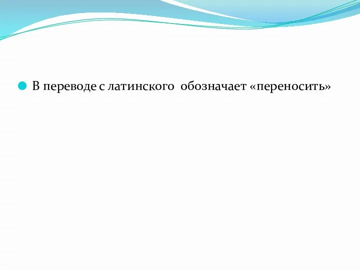 В переводе с латинского обозначает «переносить»