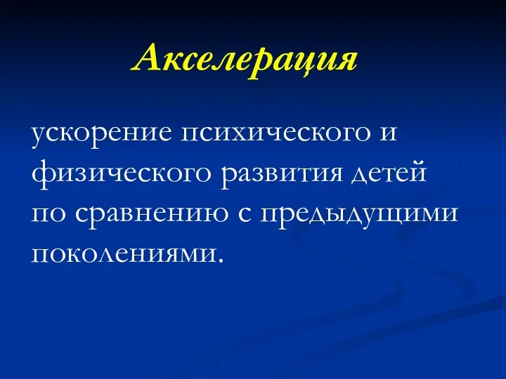 Акселерация ускорение психического и физического развития детей по сравнению с предыдущими поколениями.