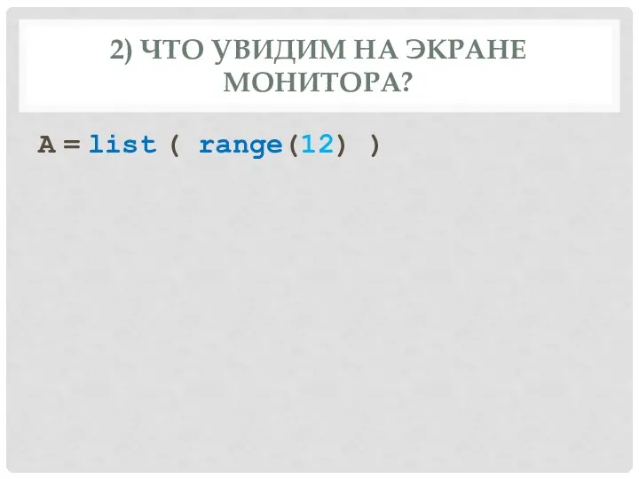 2) ЧТО УВИДИМ НА ЭКРАНЕ МОНИТОРА? A = list ( range(12) )