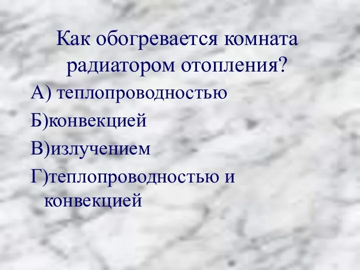 Как обогревается комната радиатором отопления? А) теплопроводностью Б)конвекцией В)излучением Г)теплопроводностью и конвекцией