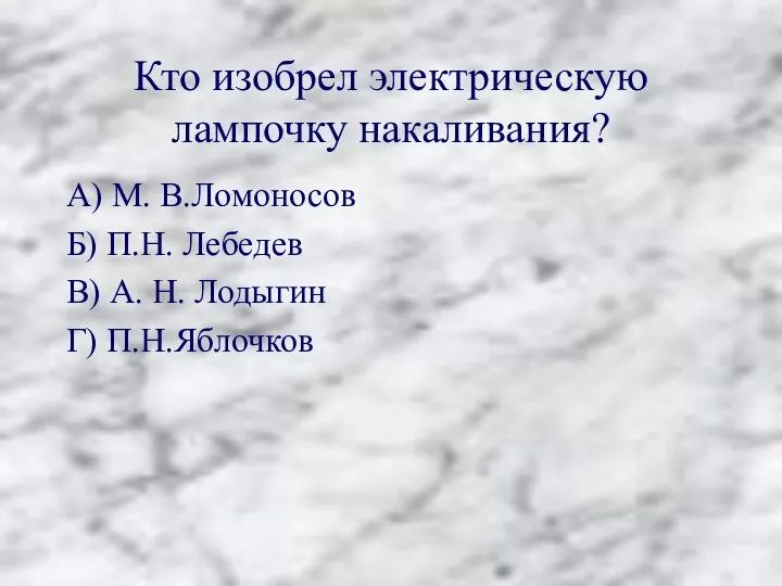 Кто изобрел электрическую лампочку накаливания? А) М. В.Ломоносов Б) П.Н. Лебедев В)