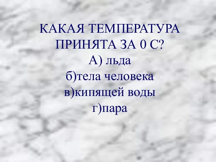 КАКАЯ ТЕМПЕРАТУРА ПРИНЯТА ЗА 0 С? А) льда б)тела человека в)кипящей воды г)пара