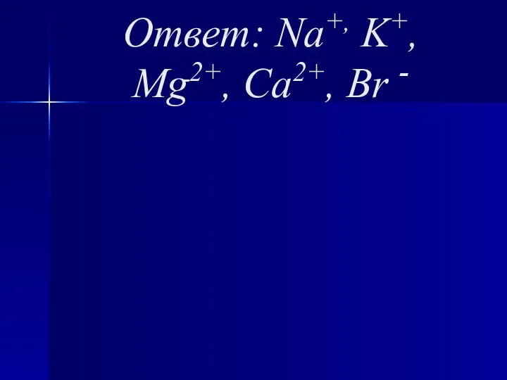 Ответ: Na+, K+, Mg2+, Ca2+, Br -