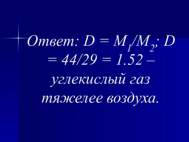 Ответ: D = M1/M2; D = 44/29 = 1.52 – углекислый газ тяжелее воздуха.