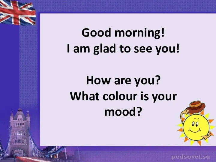 Good morning! I am glad to see you! How are you? What colour is your mood?