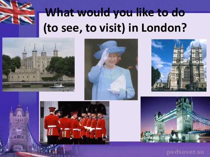 What would you like to do (to see, to visit) in London?