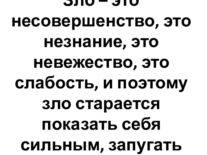 Зло – это несовершенство, это незнание, это невежество, это слабость, и поэтому