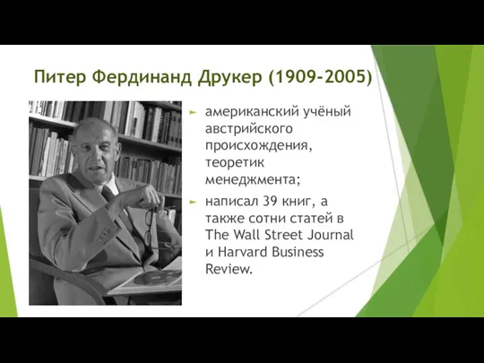 Питер Фердинанд Друкер (1909-2005) американский учёный австрийского происхождения, теоретик менеджмента; написал 39