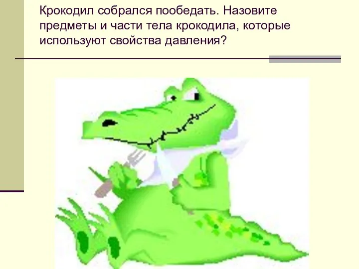 Крокодил собрался пообедать. Назовите предметы и части тела крокодила, которые используют свойства давления?