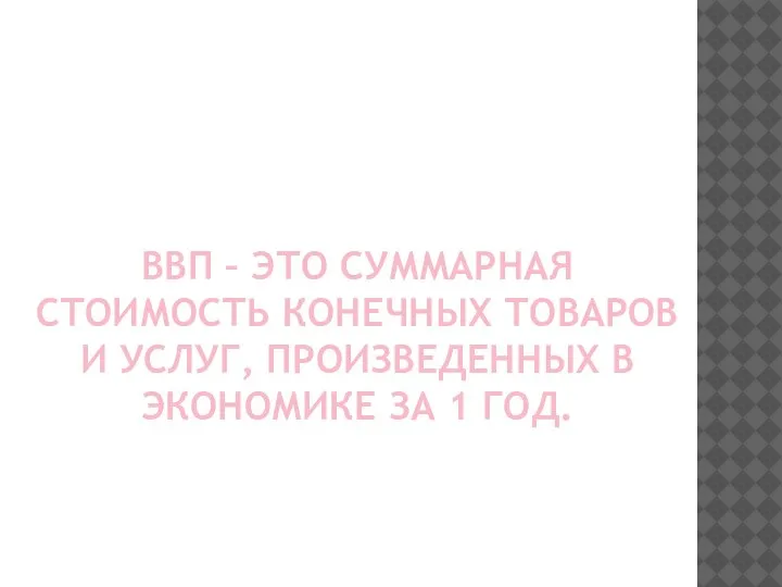 ВВП – ЭТО СУММАРНАЯ СТОИМОСТЬ КОНЕЧНЫХ ТОВАРОВ И УСЛУГ, ПРОИЗВЕДЕННЫХ В ЭКОНОМИКЕ ЗА 1 ГОД.