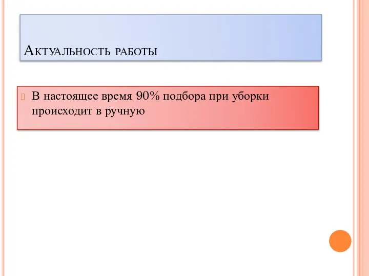 Актуальность работы В настоящее время 90% подбора при уборки происходит в ручную