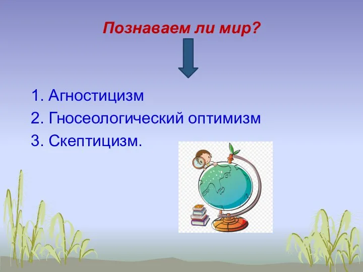 Познаваем ли мир? 1. Агностицизм 2. Гносеологический оптимизм 3. Скептицизм.