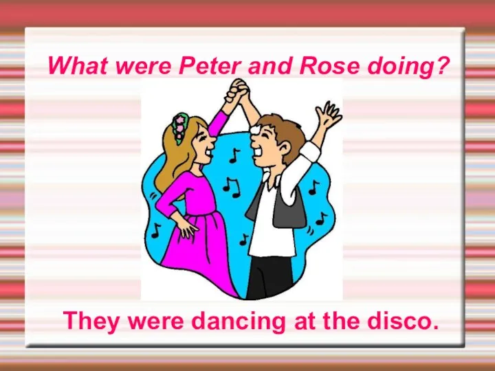 What were Peter and Rose doing? They were dancing at the disco.
