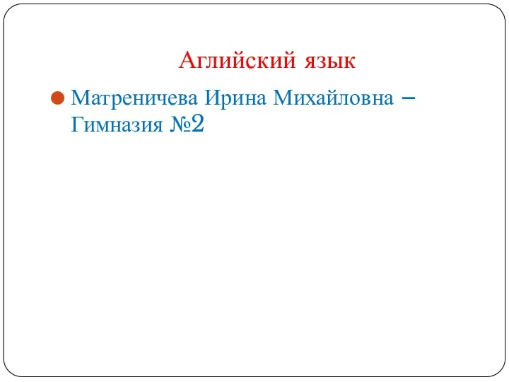 Аглийский язык Матреничева Ирина Михайловна – Гимназия №2