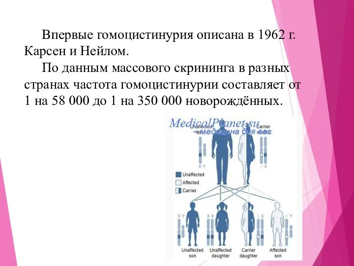 Впервые гомоцистинурия описана в 1962 г. Карсен и Нейлом. По данным массового