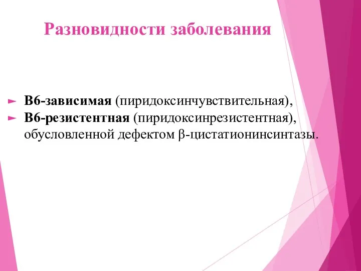 Разновидности заболевания В6-зависимая (пиридоксинчувствительная), В6-резистентная (пиридоксинрезистентная), обусловленной дефектом β-цистатионинсинтазы.