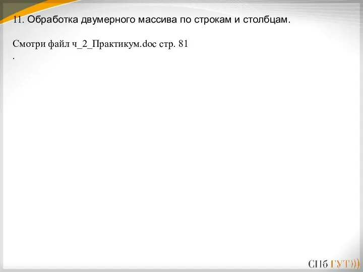 11. Обработка двумерного массива по строкам и столбцам. Смотри файл ч_2_Практикум.doc стр. 81 .