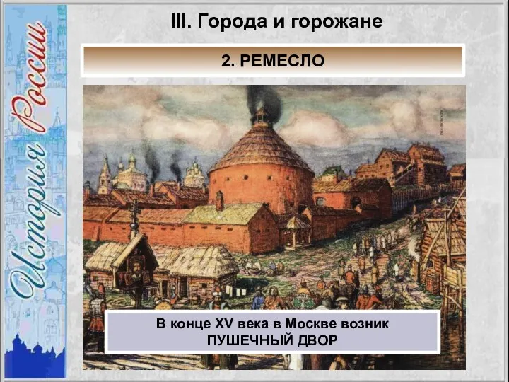 III. Города и горожане 2. РЕМЕСЛО В конце XV века в Москве возник ПУШЕЧНЫЙ ДВОР