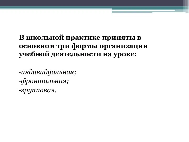 В школьной практике приняты в основном три формы организации учебной деятельности на уроке: -индивидуальная; -фронтальная; -групповая.