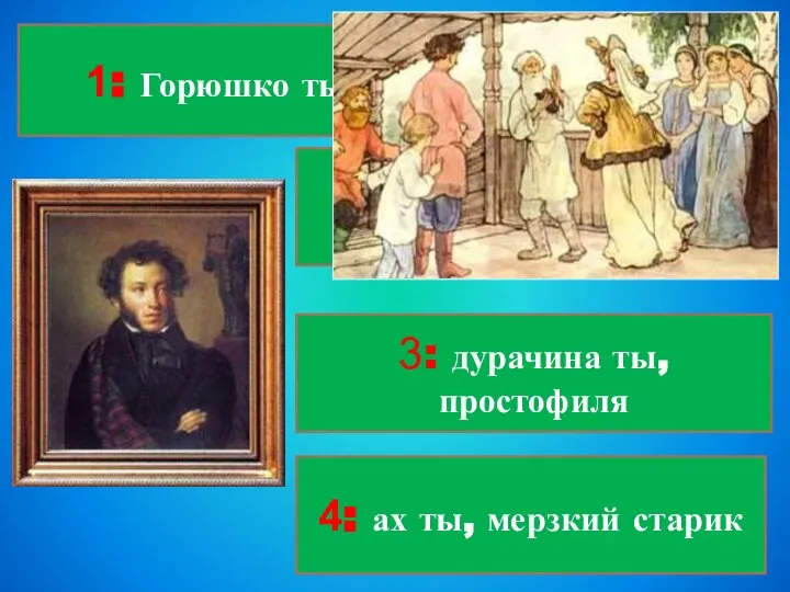 1: Горюшко ты моё 4: ах ты, мерзкий старик 3: дурачина ты,