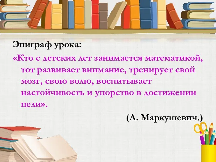 Эпиграф урока: «Кто с детских лет занимается математикой, тот развивает внимание, тренирует