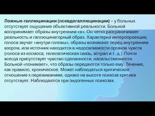 Ложные галлюцинации (псевдогаллюцинации) – у больных отсутствует ощущение объективной реальности. Больной воспринимает