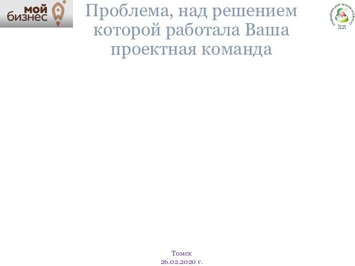 Проблема, над решением которой работала Ваша проектная команда Томск 26.02.2020 г.