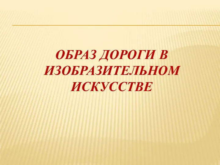 ОБРАЗ ДОРОГИ В ИЗОБРАЗИТЕЛЬНОМ ИСКУССТВЕ