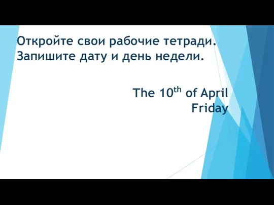 Откройте свои рабочие тетради. Запишите дату и день недели. The 10th of April Friday