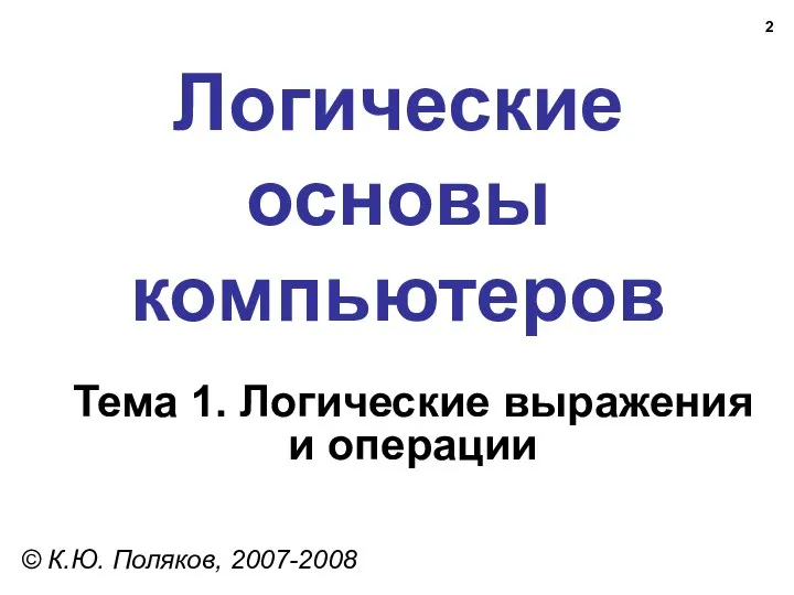 Логические основы компьютеров © К.Ю. Поляков, 2007-2008 Тема 1. Логические выражения и операции