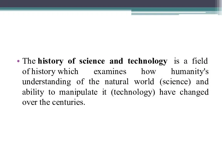 The history of science and technology is a field of history which