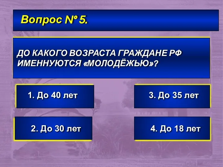 Вопрос № 5. ДО КАКОГО ВОЗРАСТА ГРАЖДАНЕ РФ ИМЕННУЮТСЯ «МОЛОДЁЖЬЮ»? 1. До